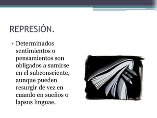 REPRESIÓN.
• Determinados
sentimientos o
pensamientos son
obligados a sumirse
en el subconsciente,
aunque pueden
resurgir de vez en
cuando en sueños o
lapsus linguae.
 
