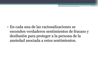 • En cada una de las racionalizaciones se
esconden verdaderos sentimientos de fracaso y
desilusión para proteger a la persona de la
ansiedad asociada a estos sentimientos.
 