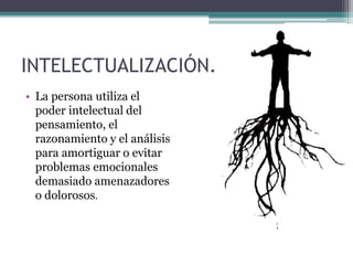 INTELECTUALIZACIÓN.
• La persona utiliza el
poder intelectual del
pensamiento, el
razonamiento y el análisis
para amortiguar o evitar
problemas emocionales
demasiado amenazadores
o dolorosos.
 