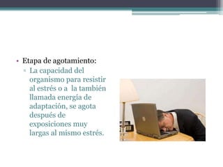 • Etapa de agotamiento:
▫ La capacidad del
organismo para resistir
al estrés o a la también
llamada energía de
adaptación, se agota
después de
exposiciones muy
largas al mismo estrés.
 