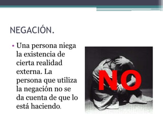 NEGACIÓN.
• Una persona niega
la existencia de
cierta realidad
externa. La
persona que utiliza
la negación no se
da cuenta de que lo
está haciendo.
 