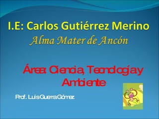 Prof. Luis Guerra Gómez Área: Ciencia, Tecnología y Ambiente 