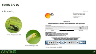 17
• Acefato;
PERITO 970 SG
Fonte: UPL, acesso em 2022.
Fonte: Chibagro, 2020.
Fonte: Pragas.com, 2020.
 