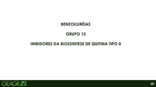 30
BENZOILURÉIAS
GRUPO 15
INIBIDORES DA BIOSSINTESE DE QUITINA TIPO 0
 