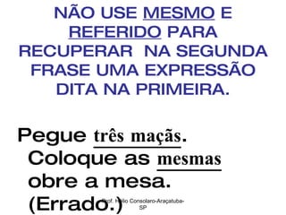 NÃO USE  MESMO  E  REFERIDO  PARA RECUPERAR  NA SEGUNDA FRASE UMA EXPRESSÃO DITA NA PRIMEIRA. Pegue  três maçãs . Coloque as  mesmas  obre a mesa. (Errado.) Prof. Hélio Consolaro-Araçatuba-SP 