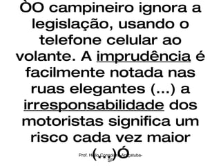 “ O campineiro ignora a legislação, usando o telefone celular ao volante. A  imprudência  é facilmente notada nas ruas elegantes (...) a  irresponsabilidade  dos motoristas significa um risco cada vez maior (...)” Prof. Hélio Consolaro-Araçatuba-SP 