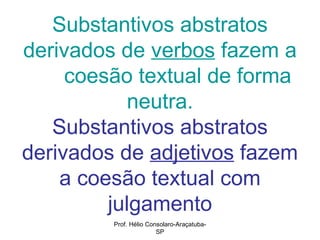 Substantivos abstratos derivados de  verbos  fazem a   coesão textual de forma neutra. Substantivos abstratos derivados de  adjetivos  fazem a coesão textual com julgamento Prof. Hélio Consolaro-Araçatuba-SP 