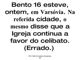 Bento 16 esteve, ontem,  em Varsóvia .  Na referida  cidade,  o mesmo  disse que a Igreja continua a favor do celibato. (Errado.)  Prof. Hélio Consolaro-Araçatuba-SP 