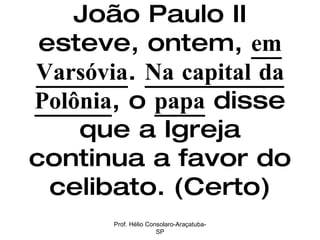 João Paulo II esteve, ontem,  em Varsóvia .  Na capital da Polônia , o  papa  disse que a Igreja continua a favor do celibato. (Certo) Prof. Hélio Consolaro-Araçatuba-SP 