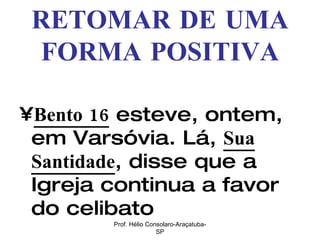 RETOMAR DE UMA FORMA POSITIVA Bento 16  esteve, ontem, em Varsóvia. Lá,  Sua Santidade , disse que a Igreja continua a favor do celibato  Prof. Hélio Consolaro-Araçatuba-SP 
