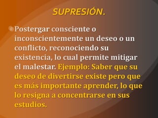 SUPRESIÓN.




             Ejemplo: Saber que su
deseo de divertirse existe pero que
es más importante aprender, lo que
lo resigna a concentrarse en sus
estudios.
 