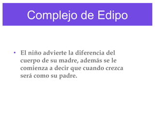 Complejo de Edipo
• El niño advierte la diferencia del
cuerpo de su madre, además se le
comienza a decir que cuando crezca
será como su padre.

 