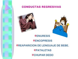 CONDUCTAS REGRESIVAS




           ENURESIS
          ENCOPRESIS
REAPARICION DE LENGUAJE DE BEBE.
           PATALETAS
         CHUPAR DEDO
 