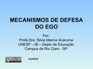 MECANISMOS DE DEFESA
DO EGO
Por:
Profa.Dra. Silvia Marina Anaruma
UNESP – IB – Depto de Educação
Campus de Rio Claro - SP
Out/2016
 