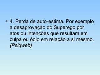 • 4. Perda de auto-estima. Por exemplo
a desaprovação do Superego por
atos ou intenções que resultam em
culpa ou ódio em relação a si mesmo.
(Psiqweb)
 