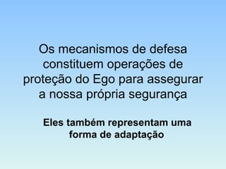 Os mecanismos de defesa
constituem operações de
proteção do Ego para assegurar
a nossa própria segurança
Eles também representam uma
forma de adaptação
 
