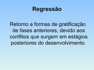 Regressão
Retorno a formas de gratificação
de fases anteriores, devido aos
conflitos que surgem em estágios
posteriores do desenvolvimento.
 