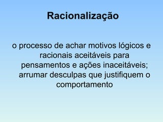 Racionalização
o processo de achar motivos lógicos e
racionais aceitáveis para
pensamentos e ações inaceitáveis;
arrumar desculpas que justifiquem o
comportamento
 