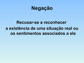 Negação
Recusar-se a reconhecer
a existência de uma situação real ou
os sentimentos associados a ela
 