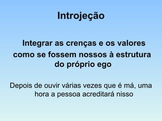 Introjeção
Integrar as crenças e os valores
como se fossem nossos à estrutura
do próprio ego
Depois de ouvir várias vezes que é má, uma
hora a pessoa acreditará nisso
 
