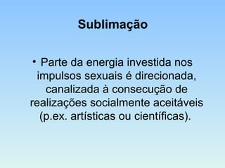 Sublimação
• Parte da energia investida nos
impulsos sexuais é direcionada,
canalizada à consecução de
realizações socialmente aceitáveis
(p.ex. artísticas ou científicas).
 