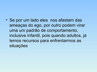 • Se por um lado eles nos afastam das
ameaças do ego, por outro podem virar
uma um padrão de comportamento,
inclusive infantil, pois quando adultos, já
temos recursos para enfrentarmos as
situações
 