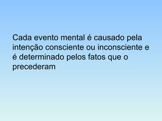 Cada evento mental é causado pela
intenção consciente ou inconsciente e
é determinado pelos fatos que o
precederam
 