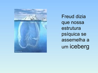 Freud dizia
que nossa
estrutura
psíquica se
assemelha a
um iceberg
 