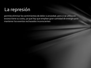 permite eliminar los sentimientos de dolor o ansiedad, pero si se utiliza en
exceso tiene su costo, ya que hay que emplear gran cantidad de energía para
mantener los eventos rechazados inconscientes
La represión
 