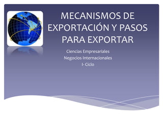 MECANISMOS DE
EXPORTACIÓN Y PASOS
PARA EXPORTAR
Ciencias Empresariales
Negocios Internacionales
I- Ciclo
 
