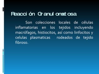 Reacción Granulomatosa Son colecciones locales de células inflamatorias en los tejidos incluyendo macrófagos, histiocitos, así como linfocitos y celulas plasmaticas  rodeados de tejido fibroso. 