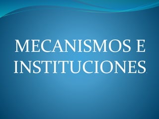 MECANISMOS E
INSTITUCIONES.
 