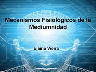 Mecanismos Fisiológicos de la
Mediumnidad
Elaine Vieira
 