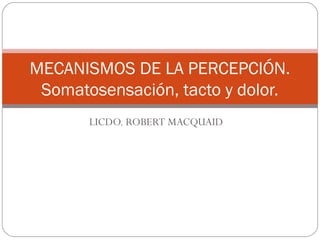LICDO. ROBERT MACQUAID
MECANISMOS DE LA PERCEPCIÓN.
Somatosensación, tacto y dolor.
 