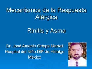 Mecanismos de la Respuesta Alérgica Rinitis y Asma Dr. José Antonio Ortega Martell Hospital del Niño DIF de Hidalgo México 