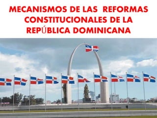MECANISMOS DE LAS REFORMAS
CONSTITUCIONALES DE LA
REPÚBLICA DOMINICANA
 