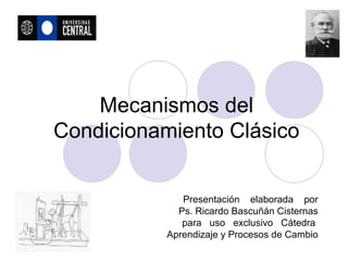 Mecanismos del
Condicionamiento Clásico
Presentación elaborada por
Ps. Ricardo Bascuñán Cisternas
para uso exclusivo Cátedra
Aprendizaje y Procesos de Cambio
 