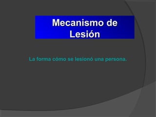 Mecanismo deMecanismo de
LesiónLesión
La forma cómo se lesionó una persona.
 