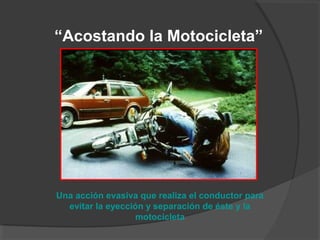 Una acción evasiva que realiza el conductor para
evitar la eyección y separación de éste y la
motocicleta
“Acostando la Motocicleta”
 