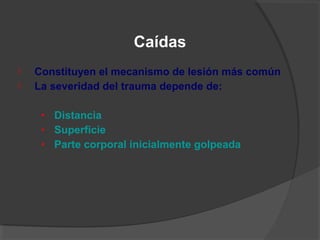  Constituyen el mecanismo de lesión más común
 La severidad del trauma depende de:
• Distancia
• Superficie
• Parte corporal inicialmente golpeada
Caídas
 