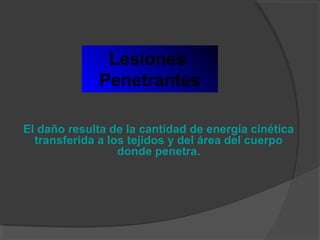 Lesiones
Penetrantes
El daño resulta de la cantidad de energía cinética
transferida a los tejidos y del área del cuerpo
donde penetra.
 
