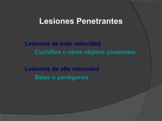 • Lesiones de baja velocidad
• Cuchillos u otros objetos punzantes
• Lesiones de alta velocidad
• Balas o perdigones
Lesiones Penetrantes
 