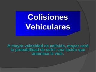 Colisiones
Vehiculares
A mayor velocidad de colisión, mayor será
la probabilidad de sufrir una lesión que
amenace la vida.
 