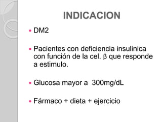 INDICACION
 DM2
 Pacientes con deficiencia insulinica
con función de la cel. β que responde
a estimulo.
 Glucosa mayor a 300mg/dL
 Fármaco + dieta + ejercicio
 