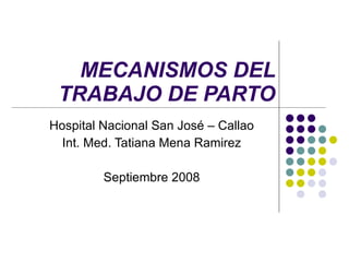 MECANISMOS DEL TRABAJO DE PARTO Hospital Nacional San José – Callao Int. Med. Tatiana Mena Ramirez Septiembre 2008 