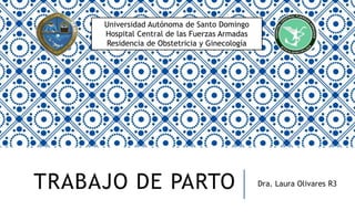 TRABAJO DE PARTO Dra. Laura Olivares R3
Universidad Autónoma de Santo Domingo
Hospital Central de las Fuerzas Armadas
Residencia de Obstetricia y Ginecología
 