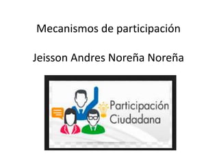 Mecanismos de participación
Jeisson Andres Noreña Noreña
 