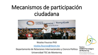 Mecanismos de participación
ciudadana
Nicolas Foucras PhD
nicolas.foucras@itesm.mx
Departamento de Relaciones Internacionales y Ciencia Política
Universidad TEC de Monterrey
 