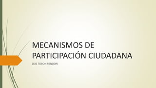 MECANISMOS DE
PARTICIPACIÓN CIUDADANA
LUIS TOBON RENDON
 