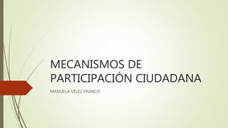 MECANISMOS DE
PARTICIPACIÓN CIUDADANA
MANUELA VÉLEZ FRANCO
 